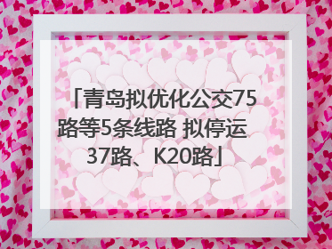 青岛拟优化公交75路等5条线路 拟停运37路、K20路