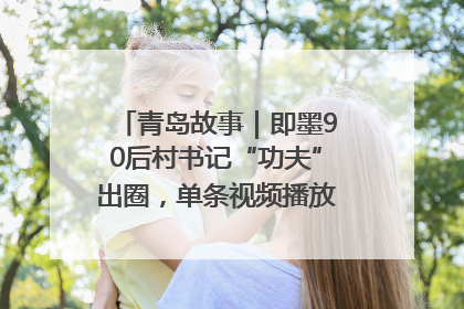 青岛故事｜即墨90后村书记“功夫”出圈，单条视频播放量过600万