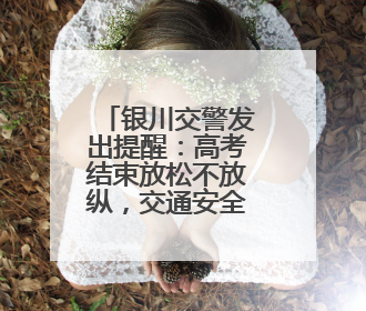 银川交警发出提醒：高考结束放松不放纵，交通安全要谨记！