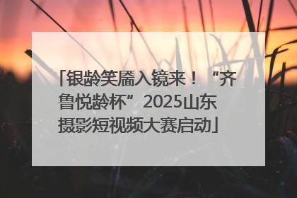银龄笑靥入镜来！“齐鲁悦龄杯”2025山东摄影短视频大赛启动