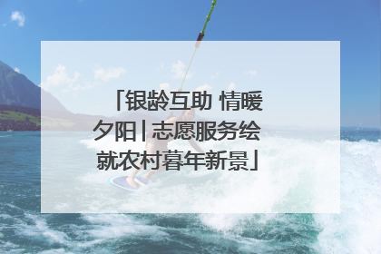 银龄互助 情暖夕阳│志愿服务绘就农村暮年新景