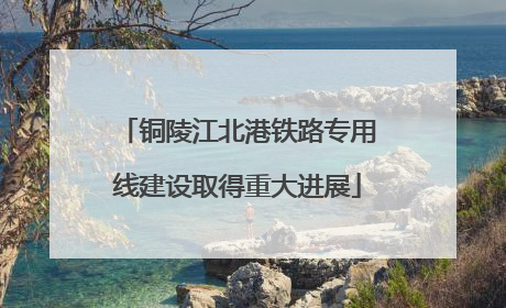 铜陵江北港铁路专用线建设取得重大进展