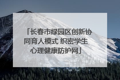 长春市绿园区创新协同育人模式 织密学生心理健康防护网