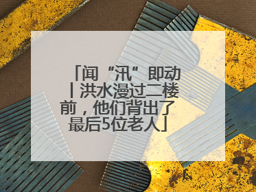 闻“汛”即动丨洪水漫过二楼前，他们背出了最后5位老人