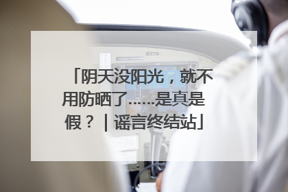 阴天没阳光，就不用防晒了……是真是假？｜谣言终结站