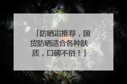 防晒霜推荐，国货防晒适合各种肤质，口碑不俗！