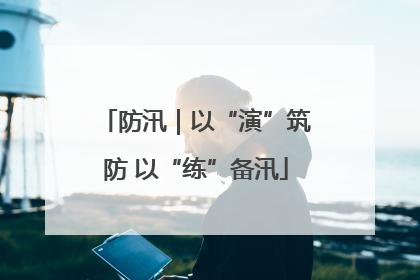 防汛｜以“演”筑防 以“练”备汛