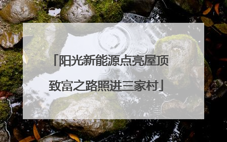 阳光新能源点亮屋顶 致富之路照进三家村