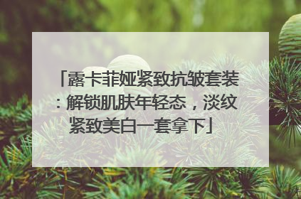 露卡菲娅紧致抗皱套装：解锁肌肤年轻态，淡纹紧致美白一套拿下