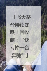 飞天茅台持续暴跌！回收商：“快亏掉一台奔驰”