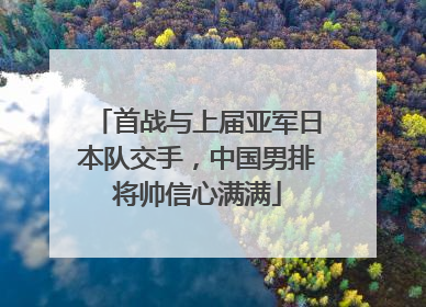 首战与上届亚军日本队交手，中国男排将帅信心满满