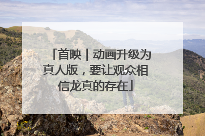 首映｜动画升级为真人版，要让观众相信龙真的存在