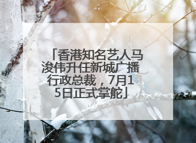 香港知名艺人马浚伟升任新城广播行政总裁，7月15日正式掌舵
