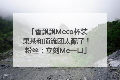 香飘飘Meco杯装果茶和顶流团太配了！粉丝：立刻Me一口