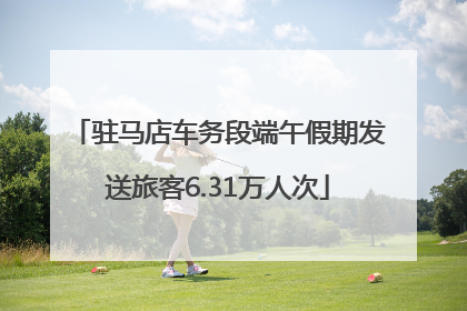 驻马店车务段端午假期发送旅客6.31万人次