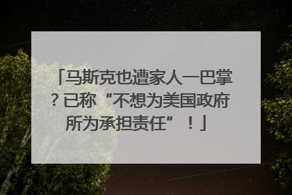 马斯克也遭家人一巴掌？已称“不想为美国政府所为承担责任”！
