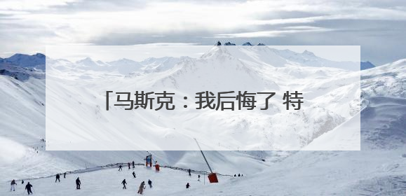 马斯克：我后悔了 特朗普：“可以”原谅