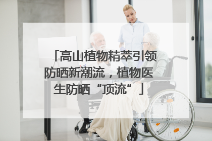 高山植物精萃引领防晒新潮流，植物医生防晒“顶流”