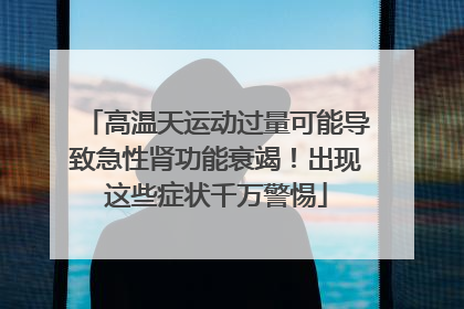 高温天运动过量可能导致急性肾功能衰竭！出现这些症状千万警惕