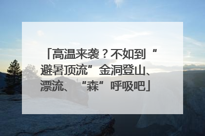 高温来袭？不如到“避暑顶流”金洞登山、漂流、“森”呼吸吧
