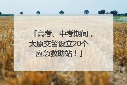 高考、中考期间，太原交警设立20个应急救助站！