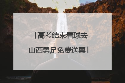 高考结束看球去 山西男足免费送票
