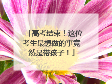 高考结束！这位考生最想做的事竟然是带孩子！