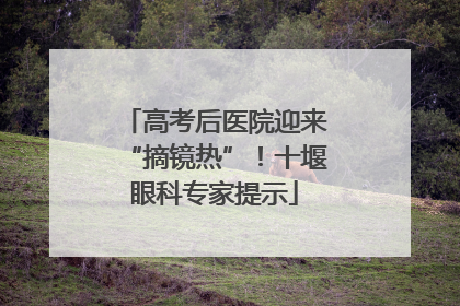 高考后医院迎来“摘镜热”！十堰眼科专家提示