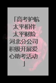 高考护航 太平相伴 太平财险河北分公司积极开展爱心助考活动