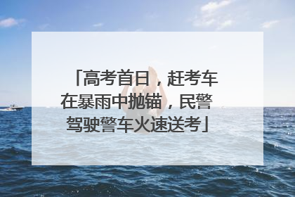 高考首日，赶考车在暴雨中抛锚，民警驾驶警车火速送考