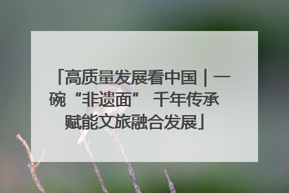 高质量发展看中国｜一碗“非遗面” 千年传承赋能文旅融合发展