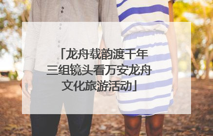 龙舟载韵渡千年 三组镜头看万安龙舟文化旅游活动