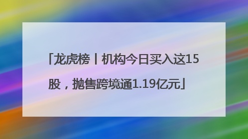龙虎榜丨机构今日买入这15股，抛售跨境通1.19亿元