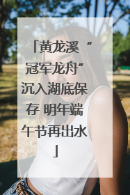 黄龙溪“冠军龙舟”沉入湖底保存 明年端午节再出水