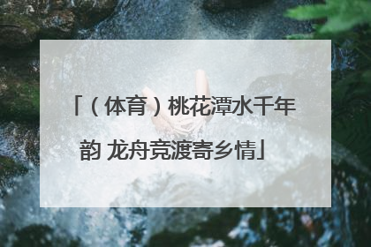 （体育）桃花潭水千年韵 龙舟竞渡寄乡情