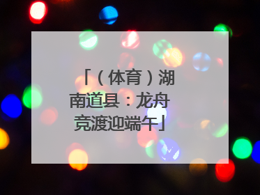 （体育）湖南道县：龙舟竞渡迎端午