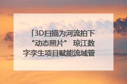 3D扫描为河流拍下“动态照片” 琼江数字孪生项目赋能流域管理｜新闻发布最前线