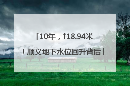 10年，↑18.94米！顺义地下水位回升背后