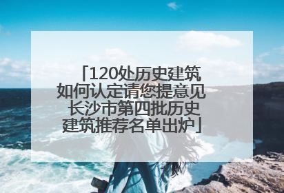 120处历史建筑如何认定请您提意见 长沙市第四批历史建筑推荐名单出炉