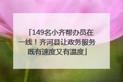 149名小齐帮办员在一线！齐河县让政务服务既有速度又有温度