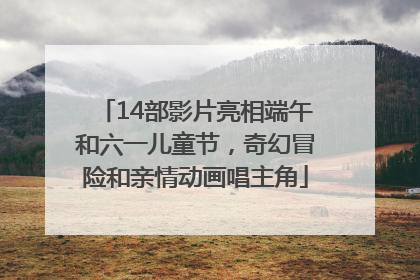 14部影片亮相端午和六一儿童节，奇幻冒险和亲情动画唱主角