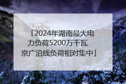 2024年湖南最大电力负荷5200万千瓦 京广沿线负荷相对集中
