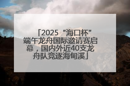 2025“海口杯”端午龙舟国际邀请赛启幕，国内外近40支龙舟队竞逐海甸溪