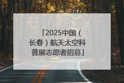 2025中国（长春）航天太空科普展志愿者招募