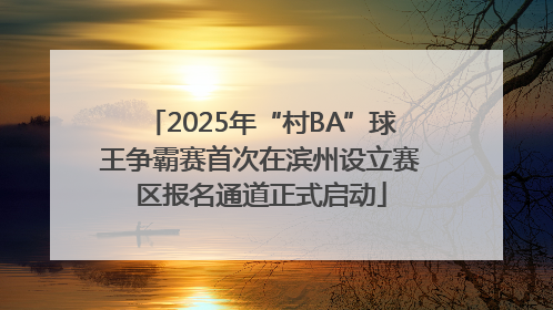 2025年“村BA”球王争霸赛首次在滨州设立赛区报名通道正式启动
