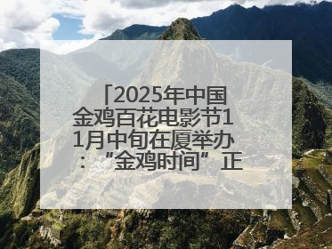 2025年中国金鸡百花电影节11月中旬在厦举办：“金鸡时间”正式启动