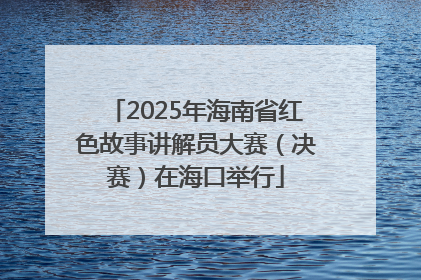 2025年海南省红色故事讲解员大赛（决赛）在海口举行