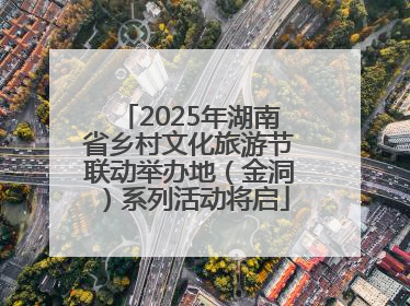 2025年湖南省乡村文化旅游节联动举办地（金洞）系列活动将启