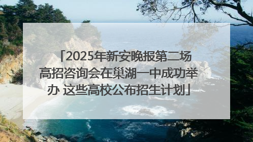 2025年新安晚报第二场高招咨询会在巢湖一中成功举办 这些高校公布招生计划