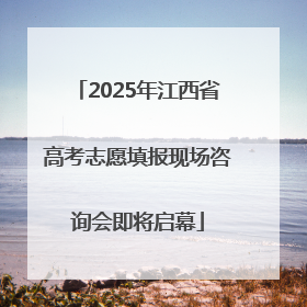 2025年江西省高考志愿填报现场咨询会即将启幕